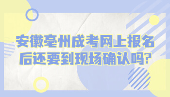 安徽亳州成考网上报名后还要到现场确认吗?