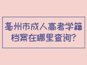 亳州市成人高考学籍档案在哪里查询